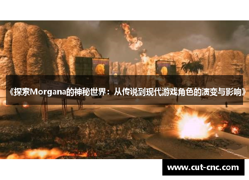 《探索Morgana的神秘世界：从传说到现代游戏角色的演变与影响》
